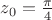 $z_0= \frac{ \pi}{4}$