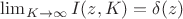$\lim_{K \to \infty} I(z, K) = \delta (z)$
