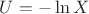 $U=-\ln{X}$
