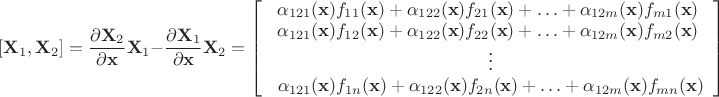 $\left[ \mathbf{X}_1,\mathbf{X}_2 \right] =\dfrac{\partial \mathbf{X}_2}{\partial \mathbf{x}}\mathbf{X}_1-\dfrac{\partial \mathbf{X}_1}{\partial \mathbf{x}}\mathbf{X}_2=\left[ \begin{array}{c} \alpha_{121}(\mathbf{x})f_{11}(\mathbf{x})+\alpha_{122}(\mathbf{x})f_{21}(\mathbf{x})+\ldots+\alpha_{12m}(\mathbf{x})f_{m1}(\mathbf{x}) \\ \alpha_{121}(\mathbf{x})f_{12}(\mathbf{x})+\alpha_{122}(\mathbf{x})f_{22}(\mathbf{x})+\ldots+\alpha_{12m}(\mathbf{x})f_{m2}(\mathbf{x}) \\\ \vdots \\\ \alpha_{121}(\mathbf{x})f_{1n}(\mathbf{x})+\alpha_{122}(\mathbf{x})f_{2n}(\mathbf{x})+\ldots+\alpha_{12m}(\mathbf{x})f_{mn}(\mathbf{x}) \end{array} \right]$
