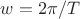 $w=2\pi/T$