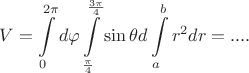 $$ V =  \int\limits_{0}^{2\pi} d \varphi \int\limits_{\frac{\pi}{4}}^{\frac{3 \pi}{4}}\sin \theta d \thete \int\limits_{a}^{b}r^2 d r = .... $$