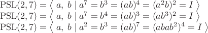 $$\begin{array}{l}
\mathrm{PSL}(2,7)=\bigl\langle\;a,\;b\;|\;a^7=b^3=(ab)^4=(a^2b)^2=I\;\bigr\rangle\\
\mathrm{PSL}(2,7)=\bigl\langle\;a,\;b\;|\;a^7=b^4=(ab)^3=(ab^3)^2=I\;\bigr\rangle\\
\mathrm{PSL}(2,7)=\bigl\langle\;a,\;b\;|\;a^2=b^3=(ab)^7=(abab^2)^4=I\;\bigr\rangle\\
\end{array}$$
