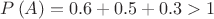 $\[
P\left( A \right) = 0.6 + 0.5 + 0.3 > 1
\]
$