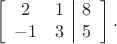 $$\left[\begin{array}{cc|c} 2 & 1 & 8 \\ -1 & 3 & 5 \end{array}\right].$$
