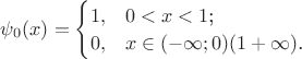 $\psi_{0}(x) =  \begin{cases}
1,&\text{$ 0 < x < 1$;}\\
0,&\text{$x \in (-\infty;0) (1 +\infty)$.}\end{cases}$