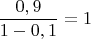 $$\frac{0,9}{1-0,1}=1$$