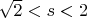 $\sqrt{2} < s < 2$