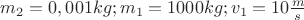 $m_2=0,001kg;m_1=1000kg;v_1=10\frac{m}{s}$