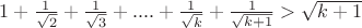 $1 + \frac{1}{\sqrt{2}} + \frac{1}{\sqrt{3}} +....+\frac{1}{\sqrt{k}} +\frac{1}{\sqrt{k+1}} > \sqrt{k+1} $ $1 + \frac{1}{\sqrt{2}} + \frac{1}{\sqrt{3}} +....+\frac{1}{\sqrt{k}} +\frac{1}{\sqrt{k+1}} > \sqrt{k+1} $
