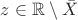 $z \in \mathbb{R} \setminus \bar X$ $z \in \mathbb{R} \setminus \bar X$