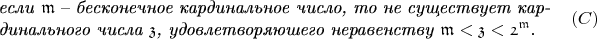 $$\begin{array}{l}\text{\textit{если} }\mathfrak m\text{ -- \textit{бесконечное кардинальное число, то не существует кар-}}\\ \text{\textit{динального числа} }\mathfrak z\text{\textit{, удовлетворяюшего неравенству} }\mathfrak m<\mathfrak z<\mathfrak 2^{\mathfrak m}\text{.}\end{array}\eqno{(C)}$$