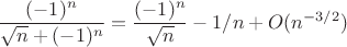 $\displaystyle \large \frac{(-1)^n}{\sqrt{n}+(-1)^n}=\frac{(-1)^n}{\sqrt{n}}-1/n+O(n^{-3/2})$