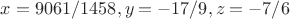 $ x = 9061/1458, y = -17/9, z = -7/6 $ $ x = 9061/1458, y = -17/9, z = -7/6 $