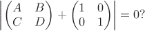 $\begin{vmatrix}
\begin{pmatrix}
A & B \\
C & D \\
\end{pmatrix}
+
\begin{pmatrix}
1 & 0 \\
0 & 1 \\
\end{pmatrix}
\end{vmatrix} = 0 ?$ $\begin{vmatrix}
\begin{pmatrix}
A & B \\
C & D \\
\end{pmatrix}
+
\begin{pmatrix}
1 & 0 \\
0 & 1 \\
\end{pmatrix}
\end{vmatrix} = 0 ?$