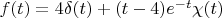 $f(t) = 4\delta(t)  + (t-4)e^{-t}\chi (t)$