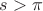 $s>\pi$