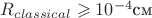 $R_{classical}\geqslant 10^{-4} \text {см}$