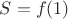 $S=f(1)$