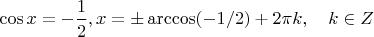 $\cos x=-\dfrac{1}{2}, x=\pm\arccos(-1/2)+2\pi k,  \quad k\in Z$