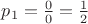 $p_1=\frac{0}{0}=\frac{1}{2}$