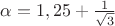 $\alpha=1,25+\frac{1}{\sqrt{3}}$