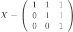 $$X= \left(
\begin{array}{ccc}
1 & 1 & 1 \\
0 & 1 & 1 \\
0 & 0 & 1
\end{array}
\right)
$$