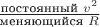 $\frac{\text{постоянный }v^2}{\text{меняющийся }R}$