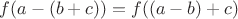 $f(a-(b+c))= f((a-b)+c)$