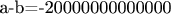 a-b=-20000000000000
