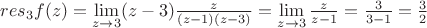 $res_3f(z)=\lim\limits_{z \to 3}(z-3)\frac{z}{(z-1)(z-3)}=\lim\limits_{z \to 3}\frac{z}{z-1}=\frac{3}{3-1}=\frac{3}{2}$
