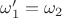 $\omega_1'=\omega_2$