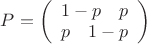 $P = \left(\begin{array}{cc} 1-p \quad p \\ p  \quad  1-p \end{array}\right)$