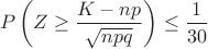 $$P \left( Z \geq  \dfrac{K - np}{\sqrt{npq}}} \right) \leq \dfrac{1}{30}$$