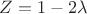 $Z=1-2\lambda$