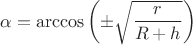 $\alpha = \arccos{\left(\pm \sqrt{\dfrac{r}{R+h}}\right)}$