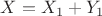 $X = X_1+Y_1$