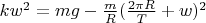 $kw^2 =mg-\frac {m}{R} (\frac {2\pi R}{T}+w)^2$