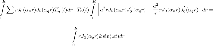$$
\int\limits_0^R {\sum\limits_{}^{} {} rJ_0 (\alpha _n r)J_0 (\alpha _q r)T_n ^{''} (t)} dr - T_n (t)\int\limits_0^R {} \left[ {a^2 rJ_0 (\alpha _n r)J_0^{''} (\alpha _q r) - {{a^2 } \over r}rJ_0 (\alpha _n r)J_0^{'} (\alpha _q r)} \right]dr = 
$$

$$
 =  = \int\limits_0^R {rJ_0 (\alpha _q r)k\sin (\omega t)dr} 
$$