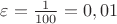 $\varepsilon = \frac {1} {100} = 0,01$