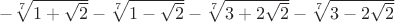 $-\sqrt[7]{1+\sqrt{2}}-\sqrt[7]{1-\sqrt{2}}-\sqrt[7]{3+2\sqrt{2}}-\sqrt[7]{3-2\sqrt{2}}$