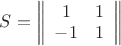 $S = \left\| {\begin{array}{*{20}c} 1 & 1 \\ { - 1} & 1 \\ \end{array}} \right\|$