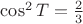 $\cos^2 T=\frac 2 3$
