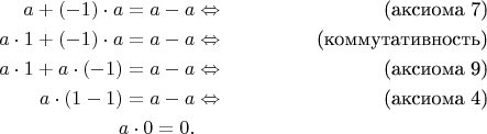 \begin{align*}
a + (-1) \cdot a = a - a & \Leftrightarrow & \text{(аксиома 7)} \\
a \cdot 1 + (-1) \cdot a = a - a & \Leftrightarrow & \text{(коммутативность)} \\
a \cdot 1 + a \cdot (-1) = a - a & \Leftrightarrow & \text{(аксиома 9)} \\
a \cdot (1 - 1) = a - a & \Leftrightarrow & \text{(аксиома 4)} \\
a \cdot 0 = 0. && 
\end{align*}