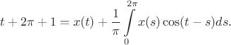 $$t+2\pi+1=x(t)+\frac 1\pi\int\limits_0^{2\pi}x(s)\cos(t-s) ds.$$ $$t+2\pi+1=x(t)+\frac 1\pi\int\limits_0^{2\pi}x(s)\cos(t-s) ds.$$