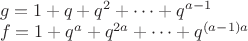 $\\g=1+q+q^2+\cdots + q^{a-1}\\
f=1+q^a+q^{2a}+\cdots +q^{(a-1)a}$