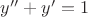 $y'' + y' = 1$