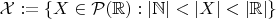 $\mathcal X:=\{X\in\mathcal P(\mathbb R):|\mathbb N|<|X|<|\mathbb R|\}$