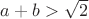 $a+b>\sqrt{2}$