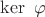 \displaystyle \ker \ \varphi